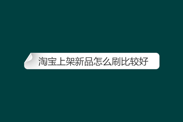 淘寶上架新品怎么刷比較好